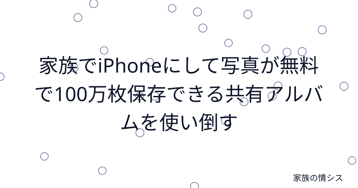 家族でiPhoneにして写真が無料で100万枚保存できる共有アルバムを使い倒す | 家族の情シス
