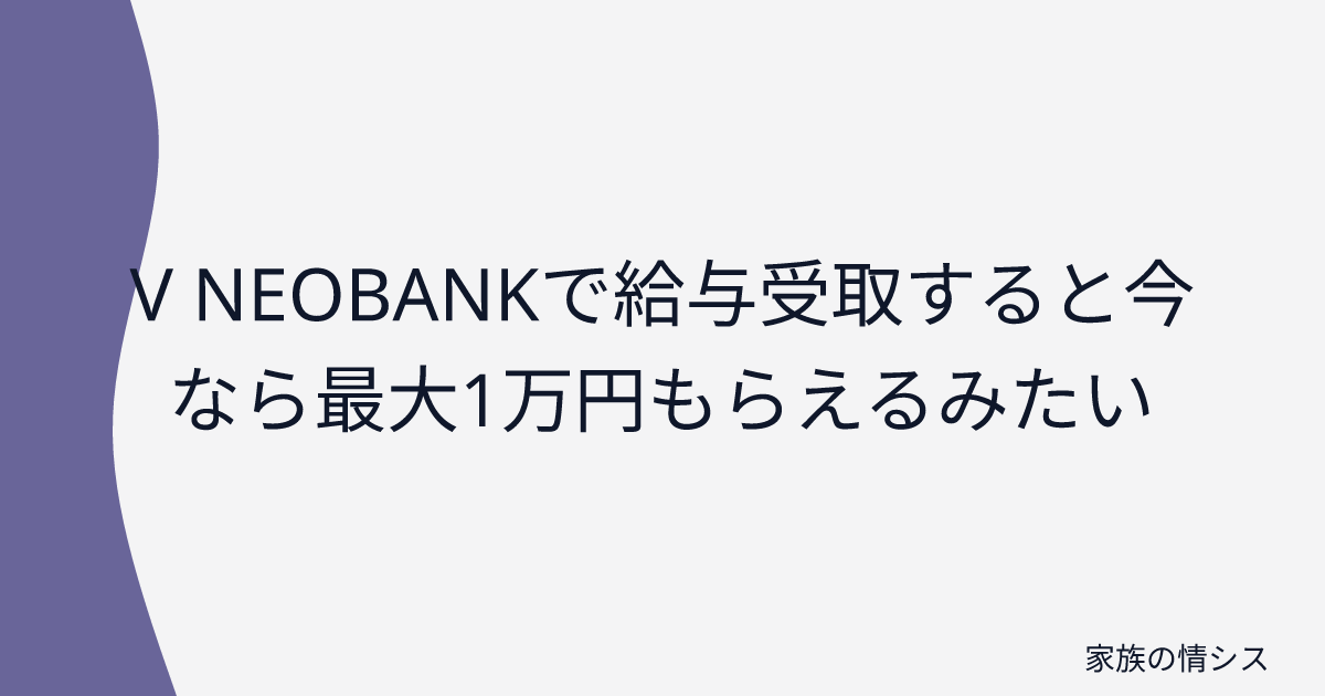 V NEOBANKで給与受取すると今なら最大1万円もらえるみたい | 家族の情シス
