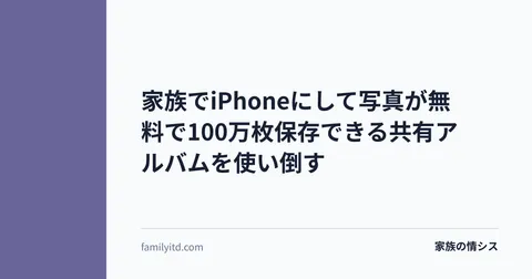 家族でiPhoneにして写真が無料で100万枚保存できる共有アルバムを使い倒す | 家族の情シス
